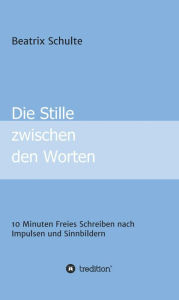 Title: Die Stille zwischen den Worten: 10 Minuten Freies Schreiben nach Impulsen und Sinnbildern, Author: Beatrix Schulte