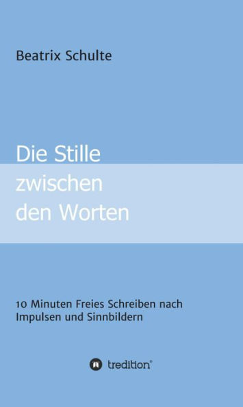 Die Stille zwischen den Worten: 10 Minuten Freies Schreiben nach Impulsen und Sinnbildern