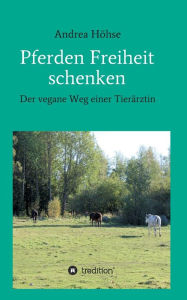 Title: Pferden Freiheit schenken: Der vegane Weg einer Tierärztin, Author: Andrea Höhse