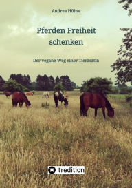 Title: Pferden Freiheit schenken: Der vegane Weg einer Tierärztin, Author: Andrea Höhse