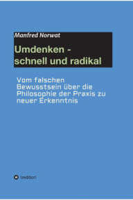 Title: Umdenken - schnell und radikal: Vom falschen Bewusstsein über die Philosophie der Praxis zu neuer Erkenntnis, Author: Manfred Norwat