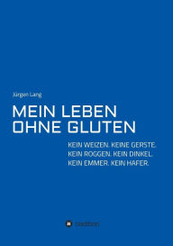 Title: MEIN LEBEN OHNE GLUTEN: KEIN WEIZEN. KEINE GERSTE. KEIN ROGGEN. KEIN DINKEL. KEIN EMMER. KEIN HAFER., Author: Jïrgen Lang