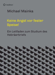 Title: Keine Angst vor fester Speise!: Ein Leitfaden zum Studium des Hebräerbriefs, Author: Michael Mainka