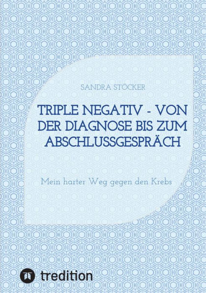 Triple negativ - Von der Diagnose bis zum Abschlussgespräch: Mein harter Weg gegen den Krebs