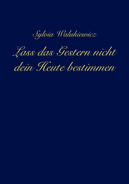 Lass das Gestern nicht dein Heute bestimmen: Transformiere deine Emotionen, akzeptiere deine Verletzlichkeit und lebe deine wahre Essenz ...