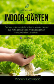 Title: Indoor-Gärten für Anfänger: Gartenprojekte spielend leicht von zu Hause aus mit nachhaltigen hydroponischen Indoor-Gärten umsetzen, Author: Vincent Growspact