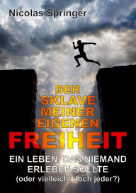 Title: Der Sklave meiner eigenen Freiheit: Ein Leben, das niemand erleben sollte (oder vielleicht doch jeder?), Author: Nicolas Springer