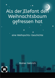 Title: Als der Elefant den Weihnachtsbaum gefressen hat: eine Weihnachts-Geschichte, Author: Rainer Gellrich