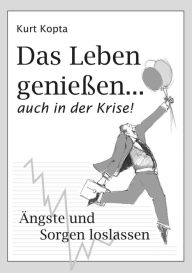 Title: Das Leben genießen . auch in der Krise: Ängste und Sorgen loslassen, Author: Kurt Kopta-Beer