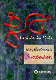 Title: Lächeln ist Licht: 3 Arabesken, Author: Kai Hortiensis
