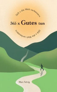 Title: 365 x die Welt verbessern: 365 x Gutes tun und jeden Tag helfen, die Welt und das Miteinander der Menschen besser zu machen, Author: Marc Fahrig