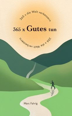 365 x die Welt verbessern: 365 x Gutes tun und jeden Tag helfen, die Welt und das Miteinander der Menschen besser zu machen