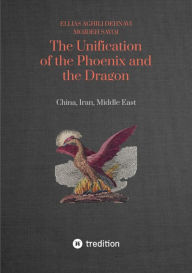 Title: The Unification of the Phoenix and the Dragon: China, Iran, Middle East, Author: Ellias Aghili Dehnavi