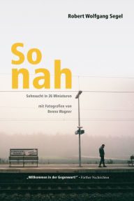 Title: So nah: Sehnsucht in 26 Miniaturen mit Fotografien von Benno Wagner, Author: Robert Wolfgang Segel