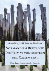 Title: Normandie & Bretagne. Die Heimat von Austern und Camembert.: Eine Sammlung regionaler Rezepte., Author: Anna Konyev