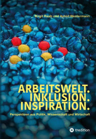 Title: Arbeitswelt.Inklusion.Inspiration. Umsetzung der UN-Behindertenrechtskonvention. Handlungsempfehlung: Aktionspläne: Perspektiven aus Politik, Wissenschaft und Wirtschaft. Interviews mit Politikern, Wissenschaftlern, Entscheidern aus Wirtschaft und Vertret, Author: Birgit Raab