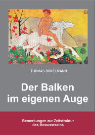 Title: Thomas Bokelmann Der Balken im eigenen Auge: Bemerkungen zur Zeitstruktur des Bewusstseins, Author: Thomas Bokelmann