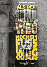 Title: Als der Schulweg noch ein Fußweg war: Aufgewachsen in den 1960er und 1970er Jahren, Author: Wolfgang Isenrath