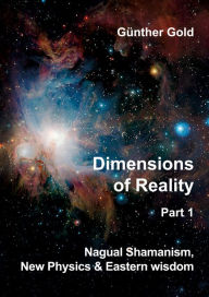 Title: Dimensions of Reality - Part 1: Nagual-Shamanism, New Physics & Eastern wisdom, Author: Günther Gold