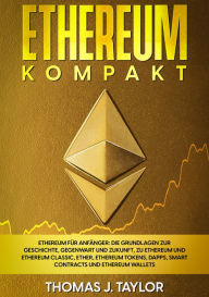 Title: Ethereum kompakt: Ethereum für Anfänger: Die Grundlagen zur Geschichte, Gegenwart und Zukunft, zu Ethereum und Ethereum Classic, Ether, Ethereum Tokens, DApps, Smart Contracts und Ethereum Wallets, Author: Thomas J. Taylor