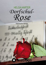 Title: Dorfschul Rose - Eine erstaunlich glückliche Geschichte mitten in Krieg und Vertreibung: Historischer Roman nach einer wahren Geschichte, Author: Helga Harter