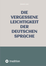 Title: Die vergessene Leichtigkeit der deutschen Sprache: Warum das Deutsche als schwer und schwierig gilt aber weder schwer noch schwierig ist, Author: Jürgen Lang