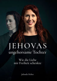 Title: Jehovas ungehorsame Tochter: Wie die Liebe mir Freiheit schenkte, Author: Jolanda Heber