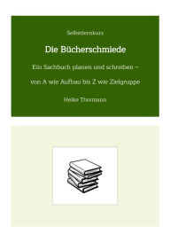 Title: Selbstlernkurs: Die Bücherschmiede: Ein Sachbuch planen und schreiben - von A wie Aufbau bis Z wie Zielgruppe, Author: Heike Thormann