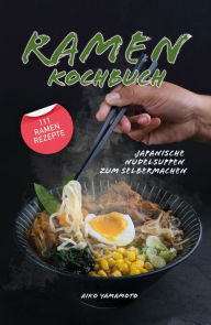 Title: Ramen Kochbuch: Japanische Nudelsuppen zum Selbermachen. Einführung in die asiatische Küche. Das ultimative japanische Kochbuch mit 111 Ramen Rezepten., Author: Aiko Yamamoto