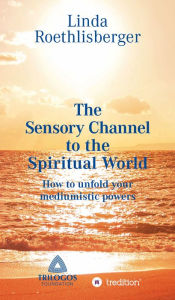 Title: The Sensory Channel to the Spiritual World: How to unfold your mediumistic powers, Author: Linda Vera Roethlisberger