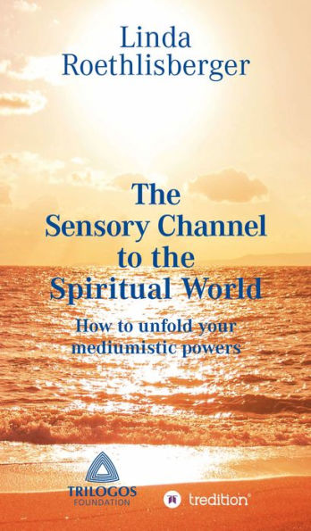 The Sensory Channel to the Spiritual World: How to unfold your mediumistic powers