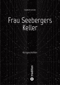 Title: Frau Seebergers Keller: Kurzgeschichten, Author: Ulrich Lucas