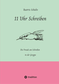 Title: 11 Uhr Schreiben: Die Freude am Schreiben in der Gruppe, Author: Beatrix Schulte