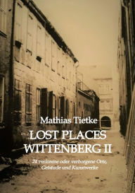 Title: Lost Places Wittenberg II: 24 verlorene oder verborgene Orte, Gebäude und Kunstwerke, Author: Mathias Tietke