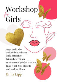 Title: Workshop for Girls - Ein Buch fürs Leben für Mädchen zwischen 12 und 16 Jahren: ANGST UND LIEBE, GEFÜHLE KONTROLLIEREN, ZIELE ERREICHEN, WÜNSCHE ERFÜLLEN, GESEHEN UND GEHÖRT WERDEN, 