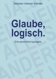 Title: Glaube, logisch. Ein Ansatz, mit grundsätzlichen Fragen an das Christentum umzugehen, die sich jedem Glaubenden stellen (sollten).: Eine persönliche Apologetik, Author: Sebastian Volkamer-Scheidler