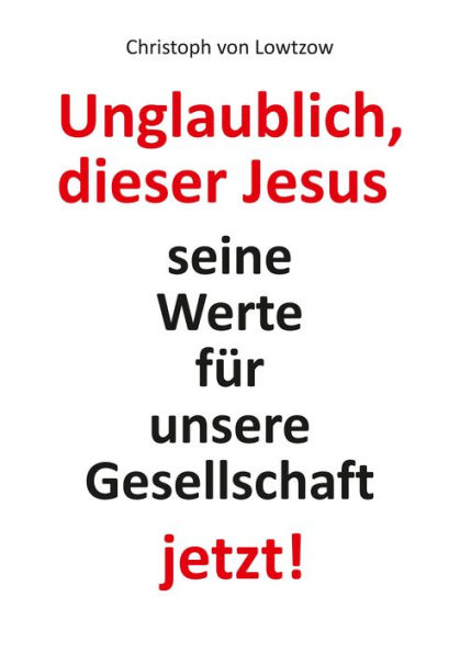 Unglaublich, dieser Jesus: Seine Werte für unsere Gesellschaft - jetzt!