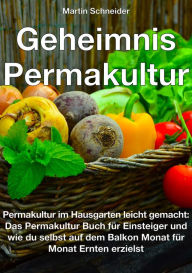 Title: Geheimnis Permakultur: Permakultur im Hausgarten leicht gemacht: Das Permakultur Buch für Einsteiger und wie du selbst auf dem Balkon Monat für Monat Ernten erzielst, Author: Martin Schneider