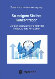 Title: So steigern Sie Ihre Konzentration - und gewinnen mehr Zeit für die schönen Dinge des Lebens: Der Schlüssel zu mehr Effektivität im Berufs- und Privatleben - 4 grundlegende Schritte zu einer messerscharfen Konzentration, Author: Eva M. Busch Personalberatung Corp.