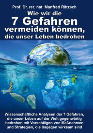 Title: Wie wir die 7 Gefahren vermeiden können, die unser Leben bedrohen: Wissenschaftliche Analysen der 7 Gefahren, die unser Leben auf der Welt gegenwärtig bedrohen mit Vorschlägen von Maßnahmen und Strategien, die dagegen wirksam sind, Author: rer. nat. Manfred Rätzsch