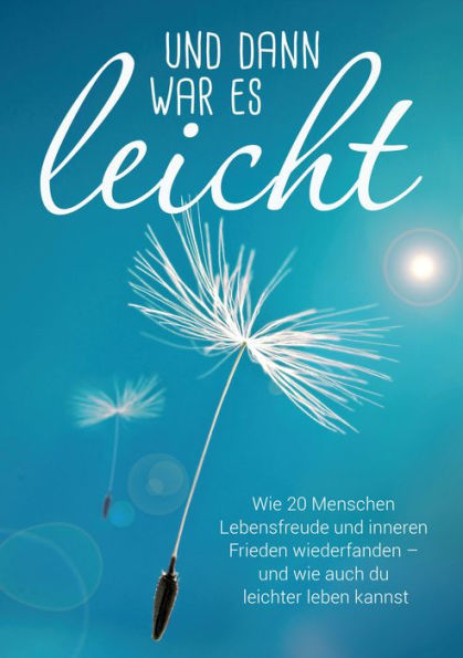 Und dann war es leicht: Wie 20 Menschen Lebensfreude und inneren Frieden wiederfanden - und wie auch du leichter leben kannst