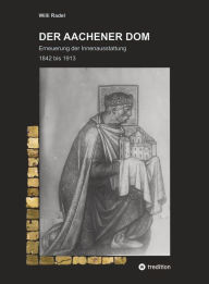 Title: DER AACHENER DOM: Erneuerung der Innenausstattung 1842 bis 1913, Author: Willi Radel