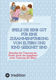 Title: Spiele die sehr gut für eine Zusammenführung von Eltern und Kind geeignet sind: Besonders bei Trennung der Kinder durch das Jugendamt sowie Trennung der Eltern, Author: inken dietzmann