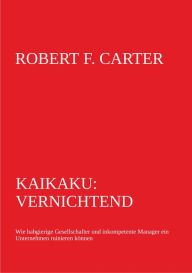 Title: Kaikaku: vernichtend: wie habgierige Gesellschafter und inkompetente Manager ein Unternehmen ruinieren können, Author: Robert F. Carter