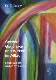 Title: Gottes Gegenwart und Wirken im Alltag: Eine Einladung an dich, frei zu sein, Author: Kai T. Garben