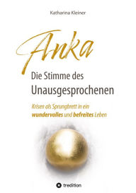 Title: Anka - Die Stimme des Unausgesprochenen: Krisen als Sprungbrett in ein wundervolles und befreites Leben, Author: Katharina Kleiner