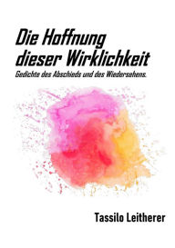 Title: Die Hoffnung dieser Wirklichkeit: Gedichte des Abschieds und des Wiedersehens., Author: Tassilo Leitherer