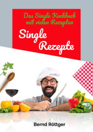 Title: Single Rezepte - mit 323 abwechslungsreichen Gerichten von einfach bis raffiniert: Das Single Kochbuch mit vielen Rezepten - die auch ganz einfach für mehrere Personen hochgerechnet werden können, Author: Bernd Röttger