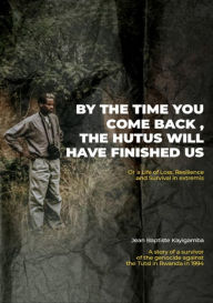 Title: By the Time You Come Back, the Hutus Will Have Finished Us: Or a Life of Loss, Resilience and Survival in extremis, Author: Jean Baptiste Kayigamba