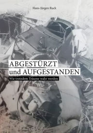 Title: Abgestürzt und aufgestanden: Wie trotzdem Träume wahr werden, Author: Hans-Jürgen Ruck